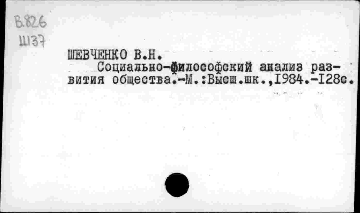 ﻿ШЕВЧЕНКО В.Н.
Социально-философский анализ развития общества.-М.:Высш.шк.,1984.-128с.